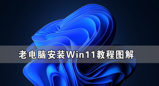 老電腦安裝Win11教程圖解 老電腦Win11系統(tǒng)安裝教程