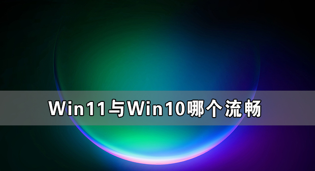 Win11與Win10哪個(gè)流暢 Win11比Win10更流暢嗎