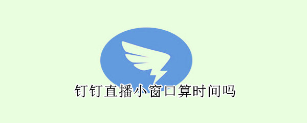 釘釘直播小窗口算時(shí)間嗎
