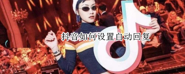 抖音如何設(shè)置自動(dòng)回復(fù)