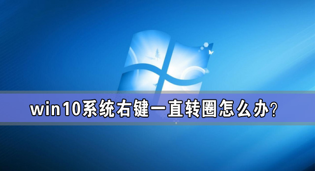 Win10系統(tǒng)右鍵一直轉(zhuǎn)圈怎么辦？Win10電腦一右鍵就轉(zhuǎn)圈圈解放方法