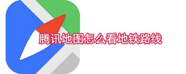 騰訊地圖地鐵路線怎么查看？地鐵路線查看方法介紹