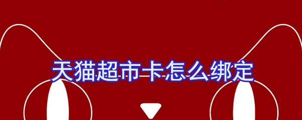 天貓超市卡怎么綁定？天貓超市卡綁定流程一覽
