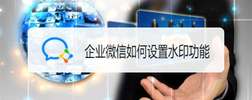 企業(yè)微信設置水印方法分享