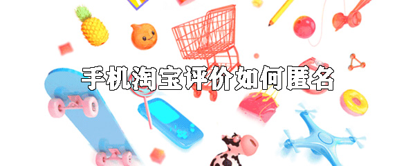 手機(jī)淘寶怎么匿名評(píng)論 匿名評(píng)論方式一覽