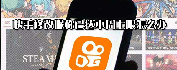 快手修改昵稱已達本周上限怎么解決？修改昵稱已達本周上限解決方法分享