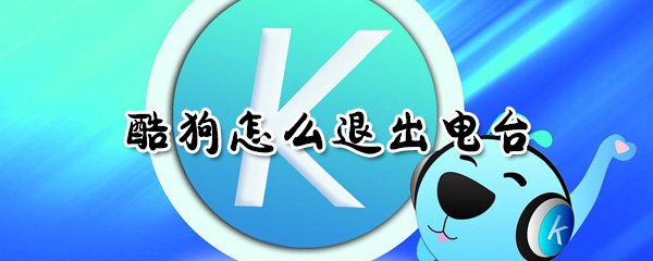 酷狗怎么退出電臺(tái)_酷狗退出電臺(tái)方法全覽