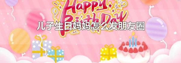 兒子生日媽媽怎么發(fā)朋友圈