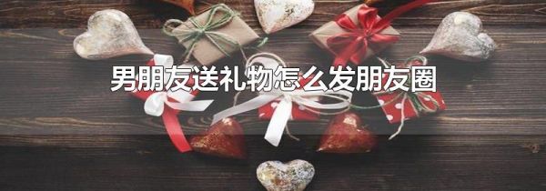 男朋友送禮物怎么發(fā)朋友圈