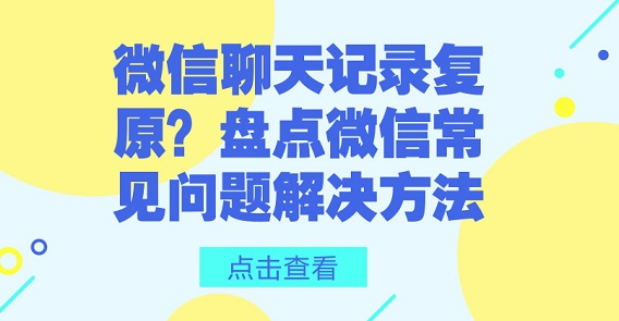 微信聊天記錄復(fù)原?盤點微信常見問題解決方法