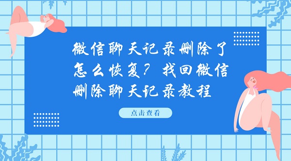 微信聊天記錄刪除了怎么恢復？找回微信刪除聊天記錄教程