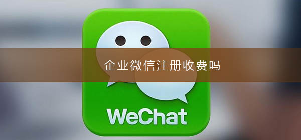 企業(yè)微信注冊(cè)收費(fèi)嗎