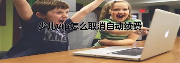 少兒vip怎么取消自動(dòng)續(xù)費(fèi)