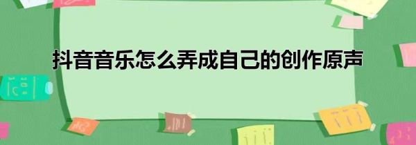 抖音音樂(lè)怎么弄成自己的創(chuàng)作原聲