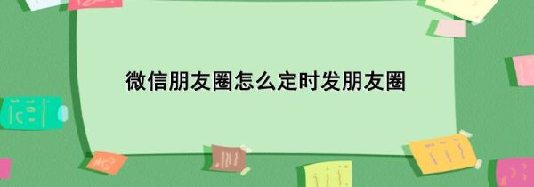 微信朋友圈怎么定時(shí)發(fā)朋友圈