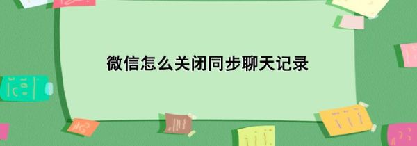 微信怎么關閉同步聊天記錄