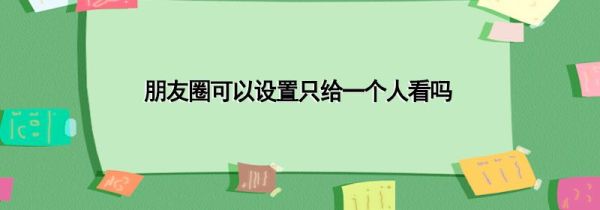 朋友圈可以設(shè)置只給一個(gè)人看嗎